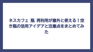 ネスカフェ 瓶 再利用が意外と使える！空き瓶の活用アイデアと注意点をまとめてみた