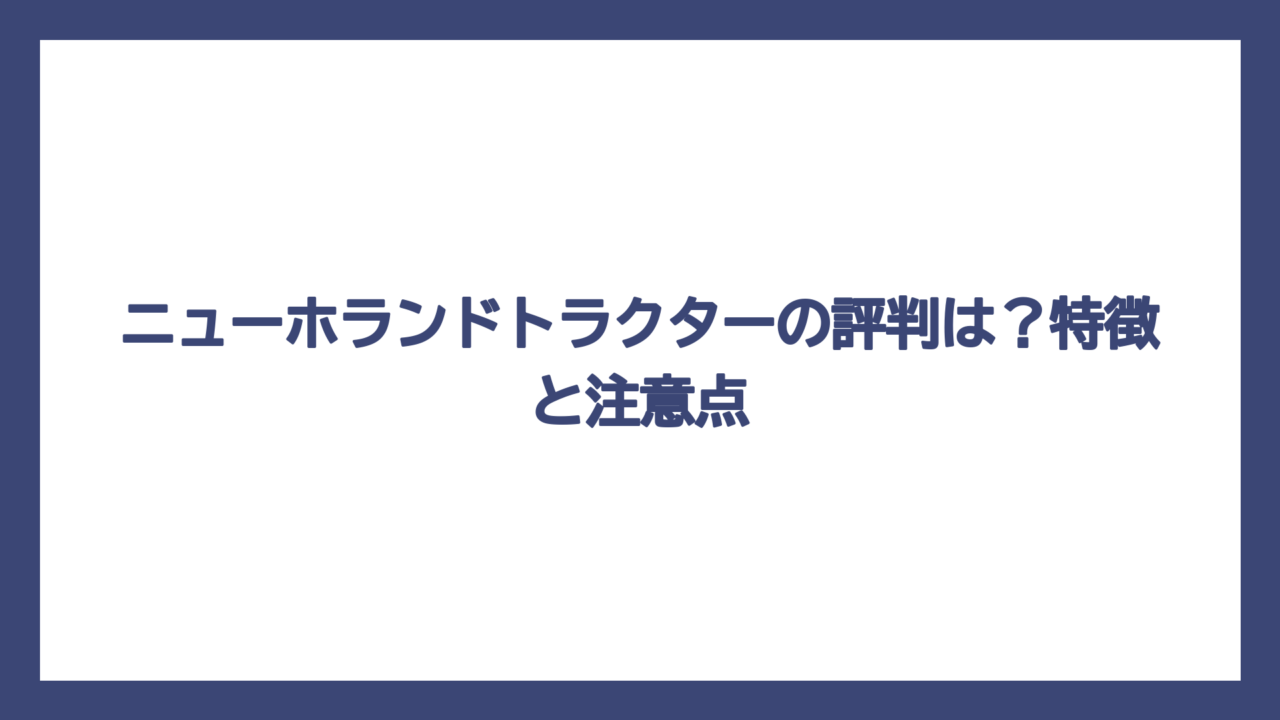 ニューホランドトラクターの評判は？特徴と注意点