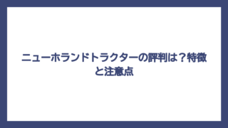 ニューホランドトラクターの評判は？特徴と注意点