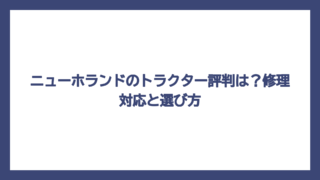 ニューホランドのトラクター評判は？修理対応と選び方