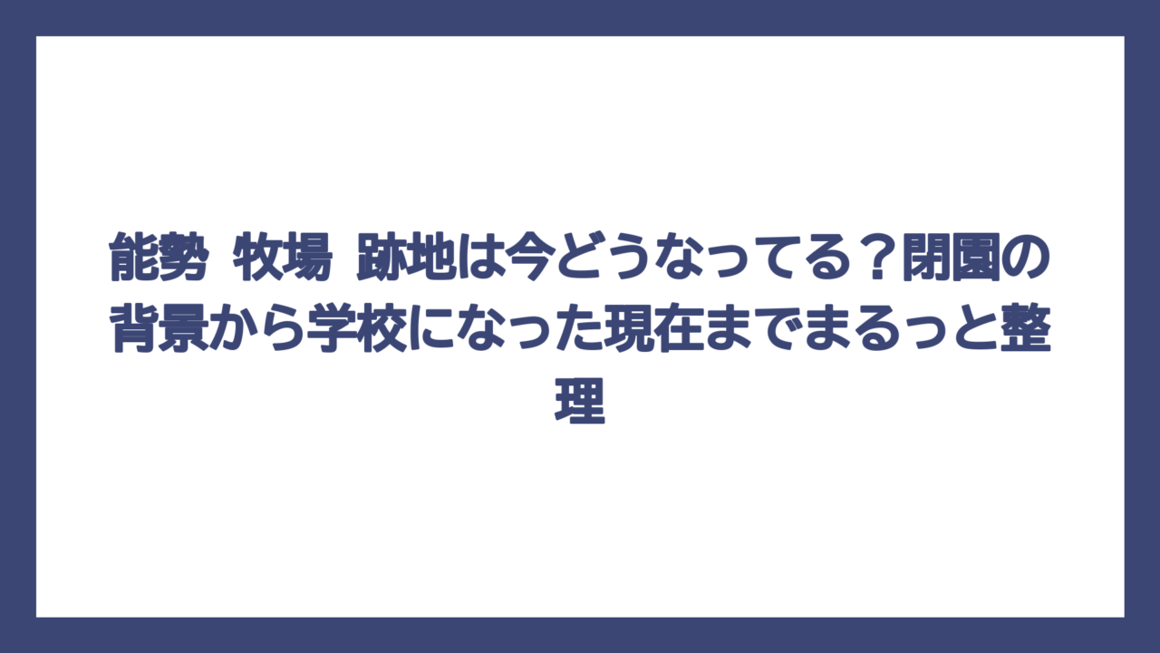 能勢 牧場 跡地は今どうなってる？閉園の背景から学校になった現在までまるっと整理