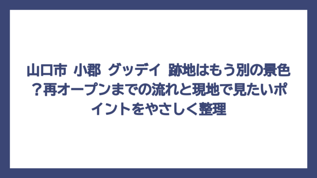 山口市 小郡 グッデイ 跡地はもう別の景色？再オープンまでの流れと現地で見たいポイントをやさしく整理