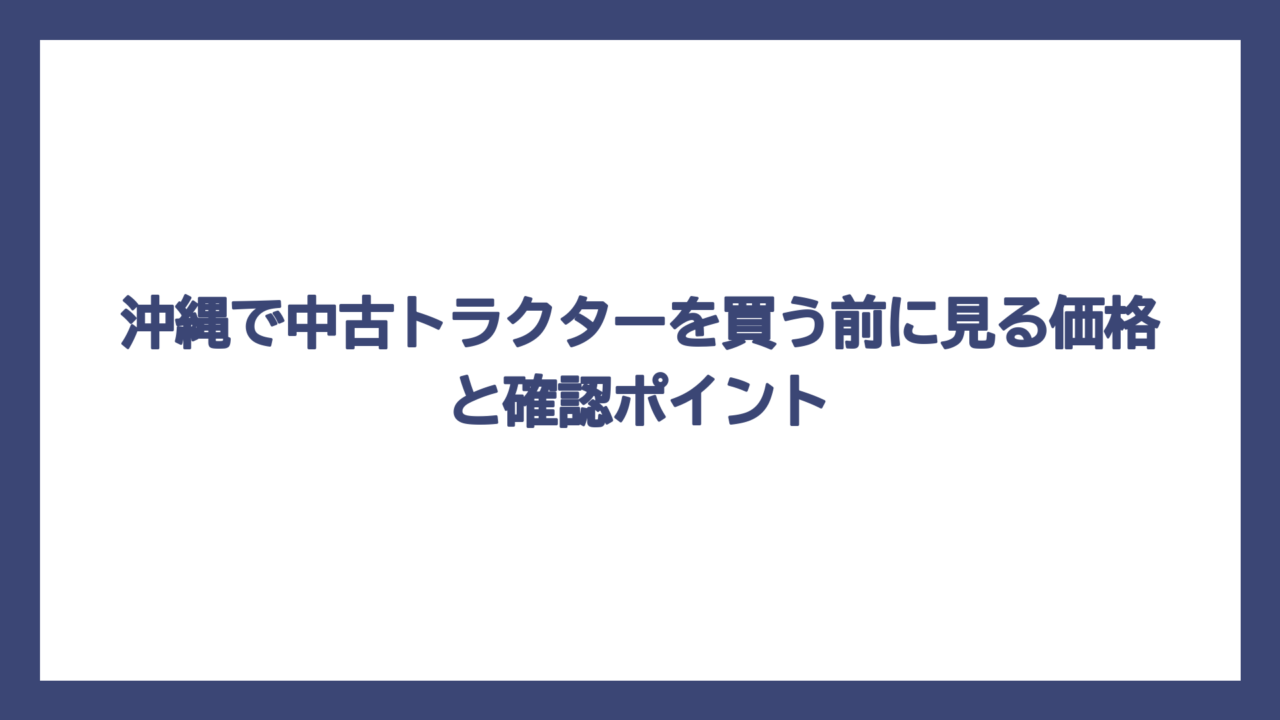 沖縄で中古トラクターを買う前に見る価格と確認ポイント