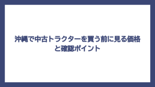 沖縄で中古トラクターを買う前に見る価格と確認ポイント
