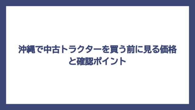 沖縄で中古トラクターを買う前に見る価格と確認ポイント