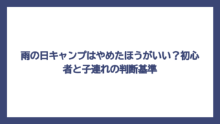 雨の日キャンプはやめたほうがいい？初心者と子連れの判断基準