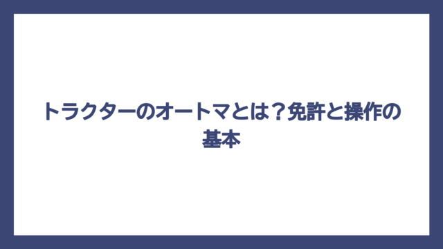 トラクターのオートマとは？免許と操作の基本