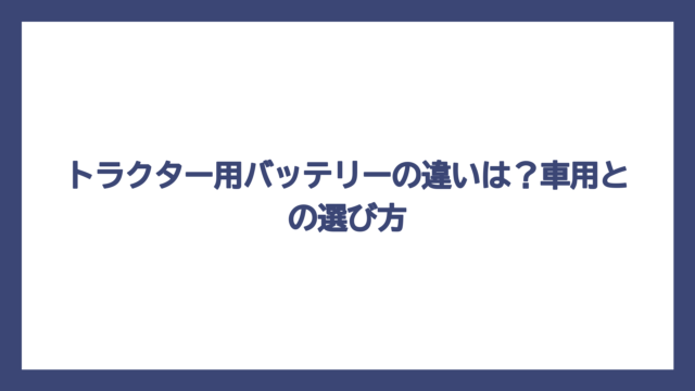 トラクター用バッテリーの違いは？車用との選び方