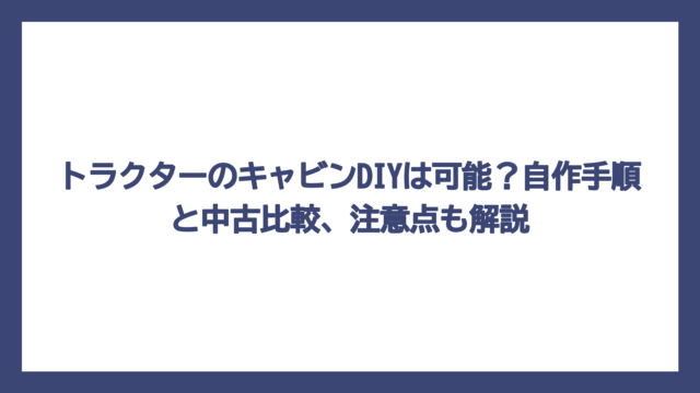 トラクターのキャビンDIYは可能？自作手順と中古比較、注意点も解説