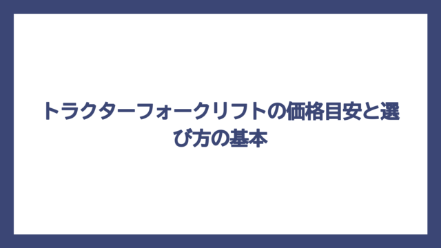 トラクターフォークリフトの価格目安と選び方の基本