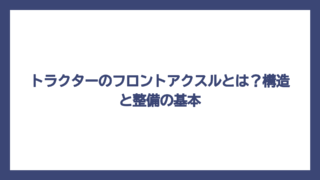 トラクターのフロントアクスルとは？構造と整備の基本