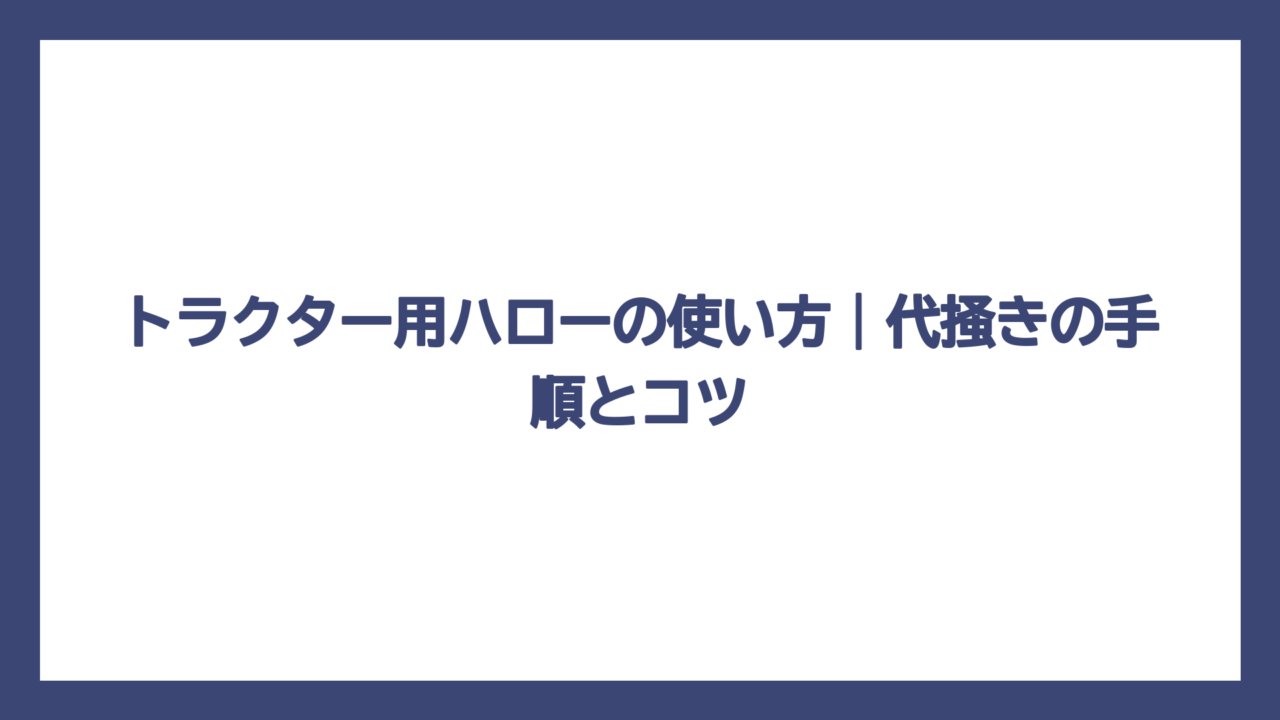 トラクター用ハローの使い方｜代掻きの手順とコツ