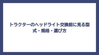 トラクターのヘッドライト交換前に見る型式・規格・選び方