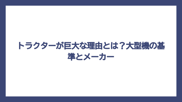 トラクターが巨大な理由とは？大型機の基準とメーカー