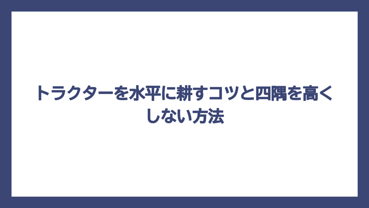 トラクターを水平に耕すコツと四隅を高くしない方法