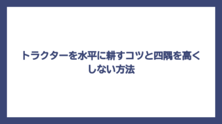 トラクターを水平に耕すコツと四隅を高くしない方法