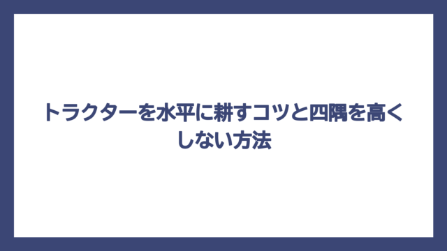 トラクターを水平に耕すコツと四隅を高くしない方法