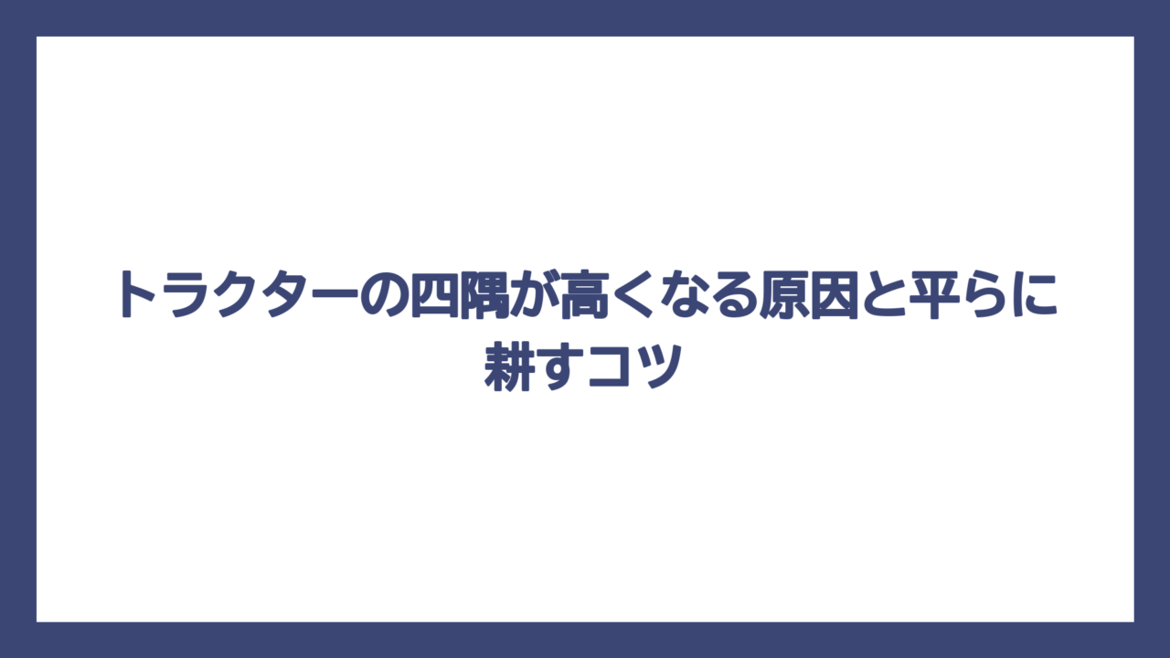 トラクターの四隅が高くなる原因と平らに耕すコツ