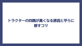 トラクターの四隅が高くなる原因と平らに耕すコツ