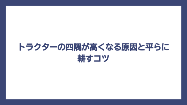 トラクターの四隅が高くなる原因と平らに耕すコツ