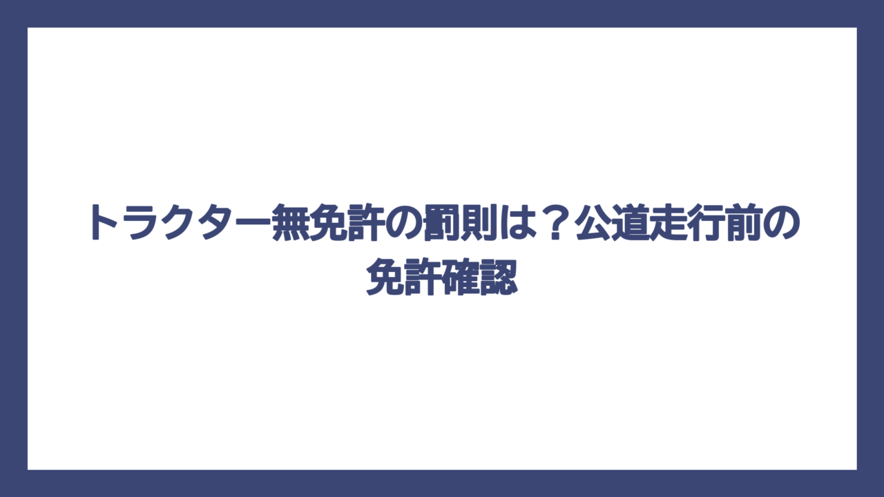 トラクター無免許の罰則は？公道走行前の免許確認