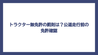 トラクター無免許の罰則は？公道走行前の免許確認