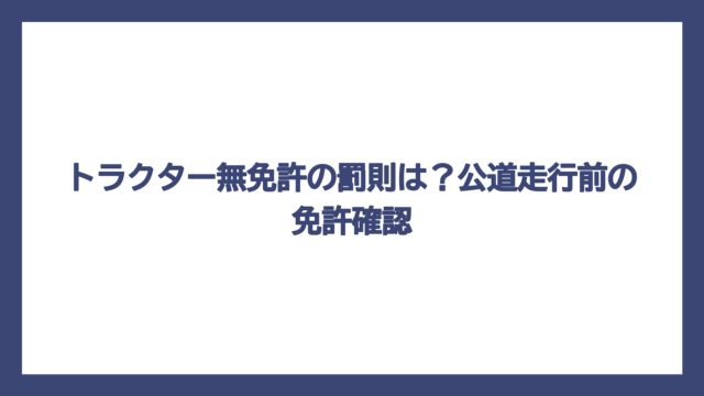 トラクター無免許の罰則は？公道走行前の免許確認