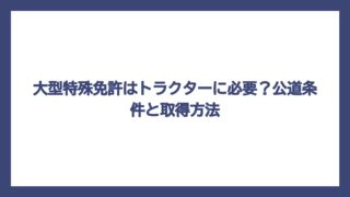 大型特殊免許はトラクターに必要？公道条件と取得方法