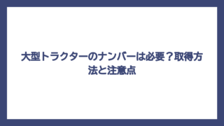 大型トラクターのナンバーは必要？取得方法と注意点
