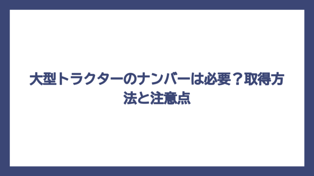 大型トラクターのナンバーは必要？取得方法と注意点