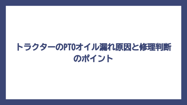 トラクターのPTOオイル漏れ原因と修理判断のポイント