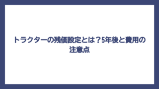 トラクターの残価設定とは？5年後と費用の注意点