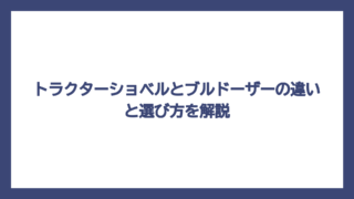 トラクターショベルとブルドーザーの違いと選び方を解説
