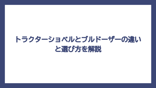 トラクターショベルとブルドーザーの違いと選び方を解説