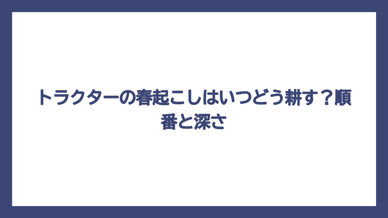 トラクターの春起こしはいつどう耕す？順番と深さ