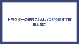 トラクターの春起こしはいつどう耕す？順番と深さ