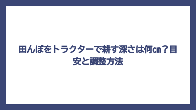 田んぼをトラクターで耕す深さは何cm？目安と調整方法