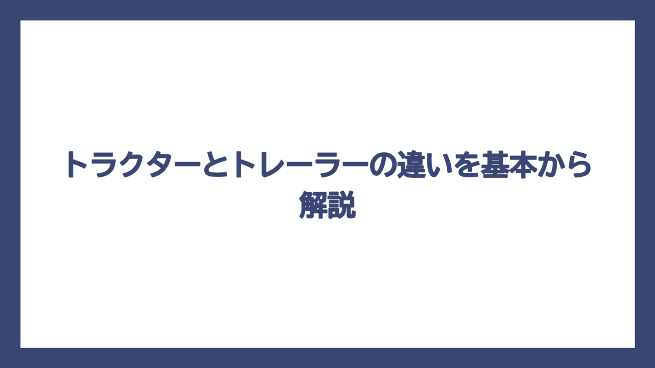 トラクターとトレーラーの違いを基本から解説