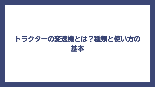 トラクターの変速機とは？種類と使い方の基本