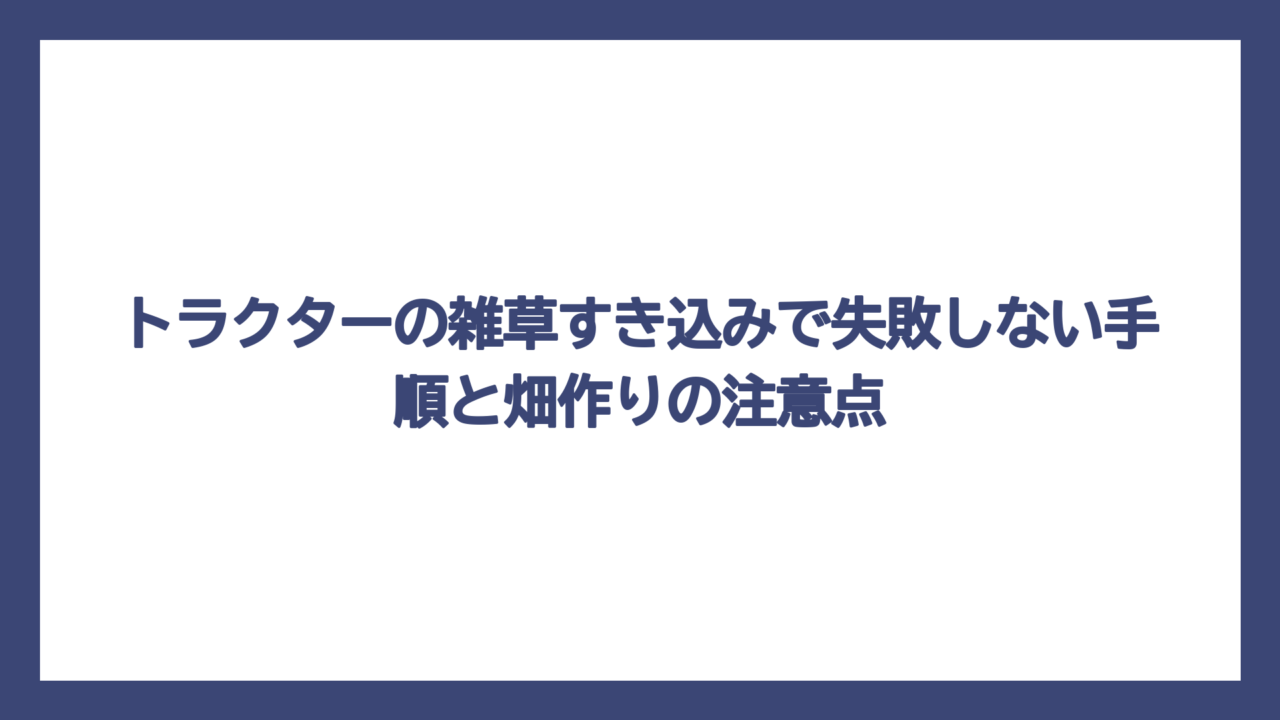 トラクターの雑草すき込みで失敗しない手順と畑作りの注意点