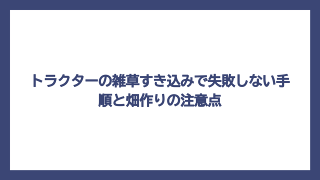 トラクターの雑草すき込みで失敗しない手順と畑作りの注意点