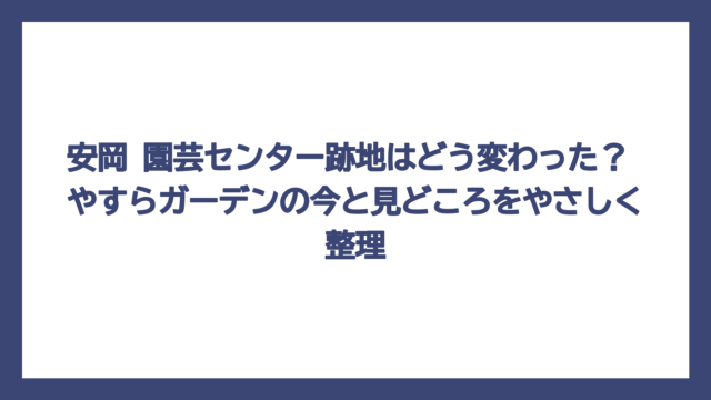 安岡 園芸センター跡地はどう変わった？ やすらガーデンの今と見どころをやさしく整理