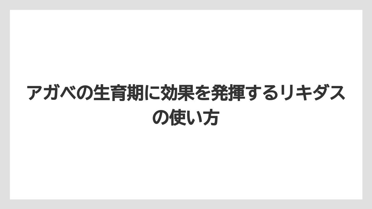アガベの生育期に効果を発揮するリキダスの使い方