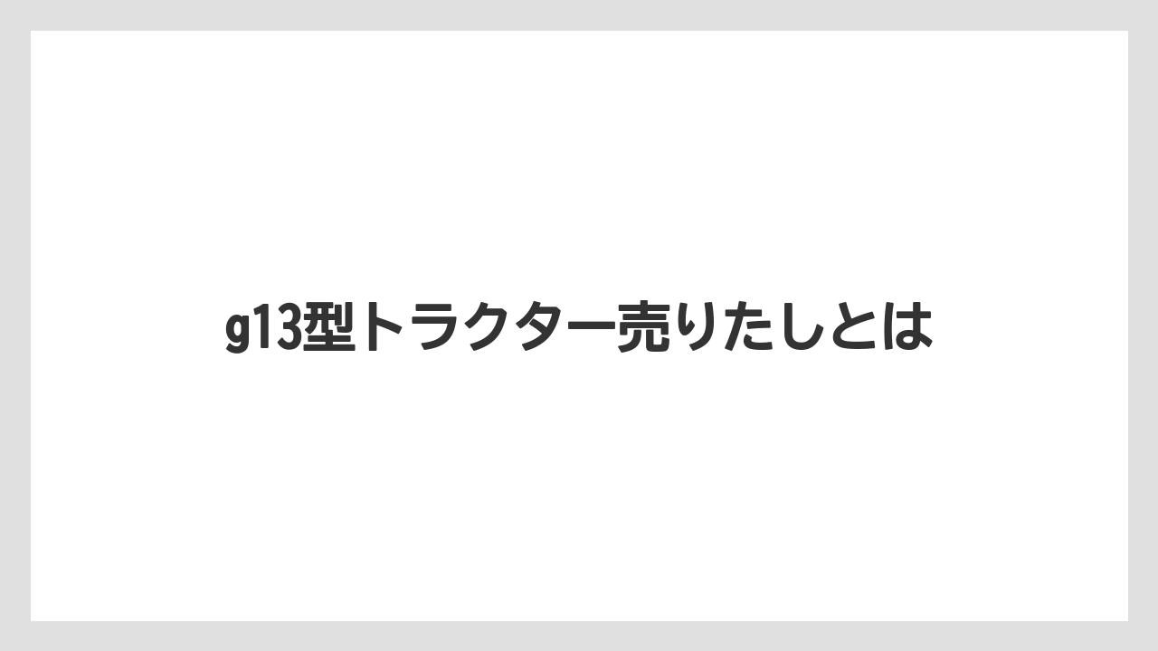 g13型トラクター売りたしとは