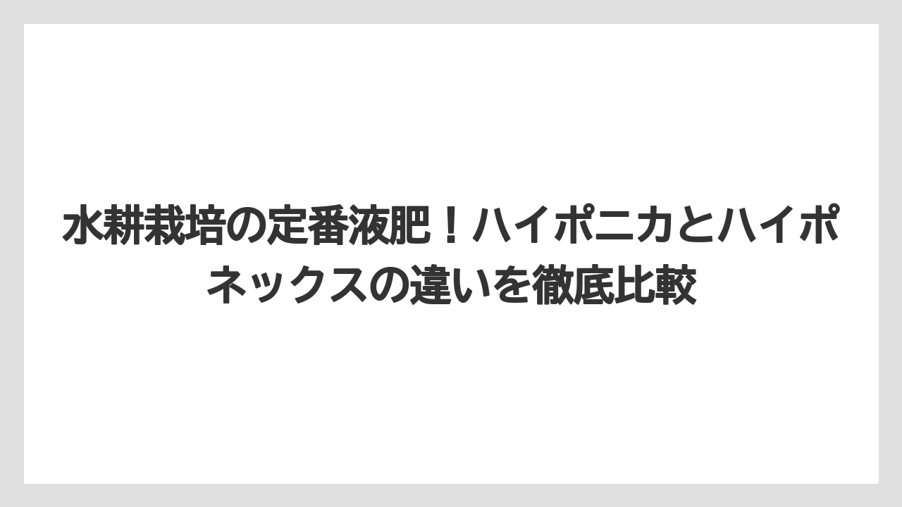 水耕栽培の定番液肥！ハイポニカとハイポネックスの違いを徹底比較