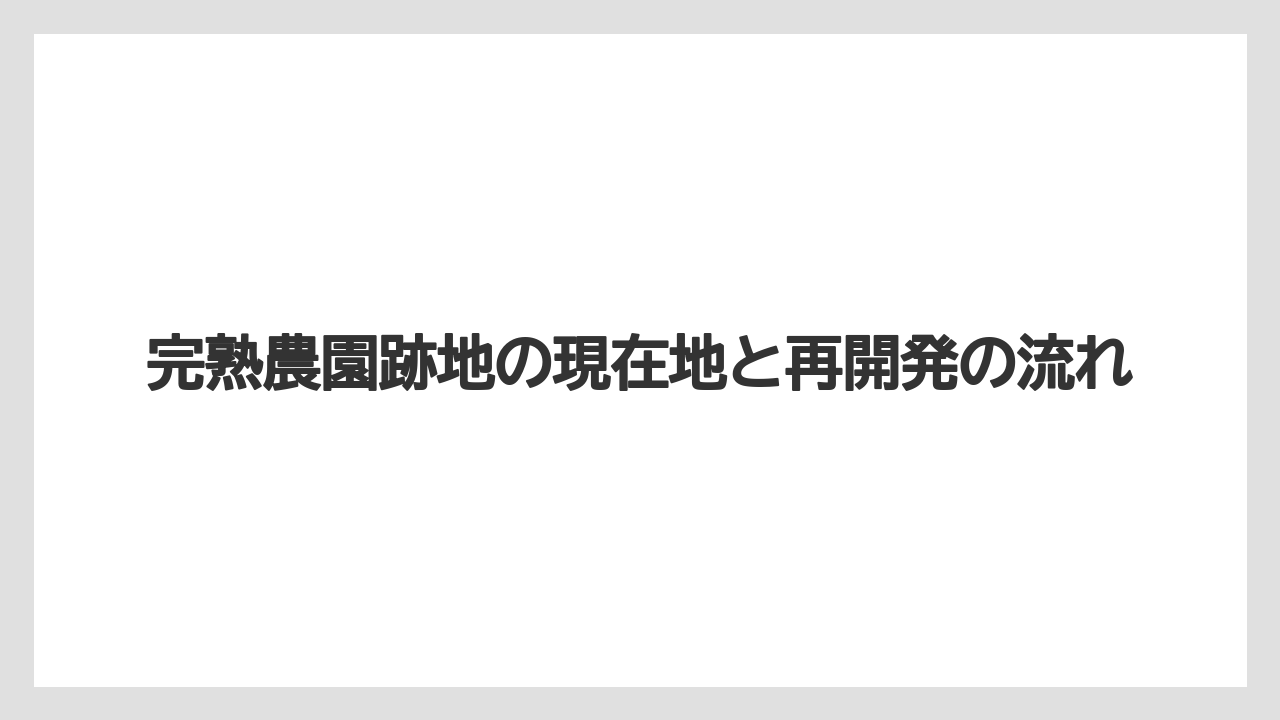 完熟農園跡地の現在地と再開発の流れ