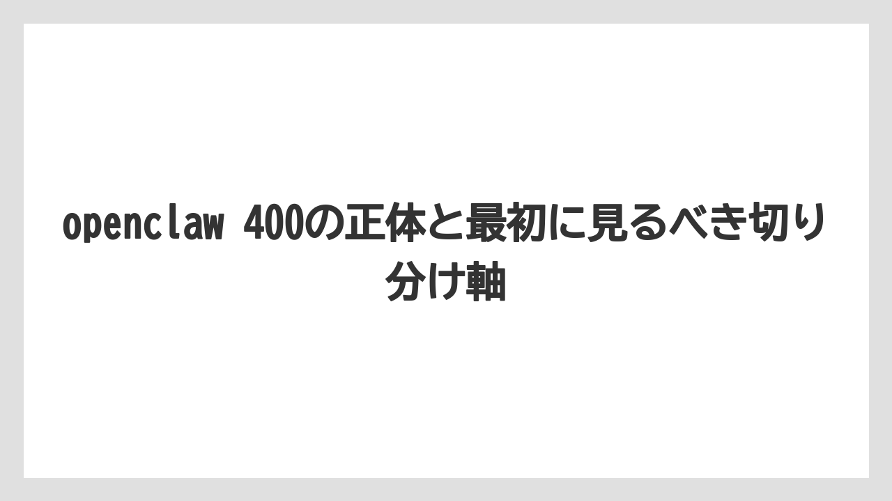 openclaw 400の正体と最初に見るべき切り分け軸