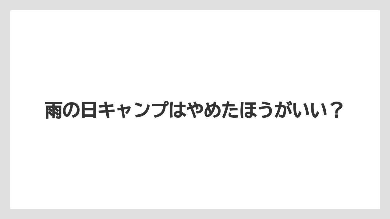 雨の日キャンプはやめたほうがいい？