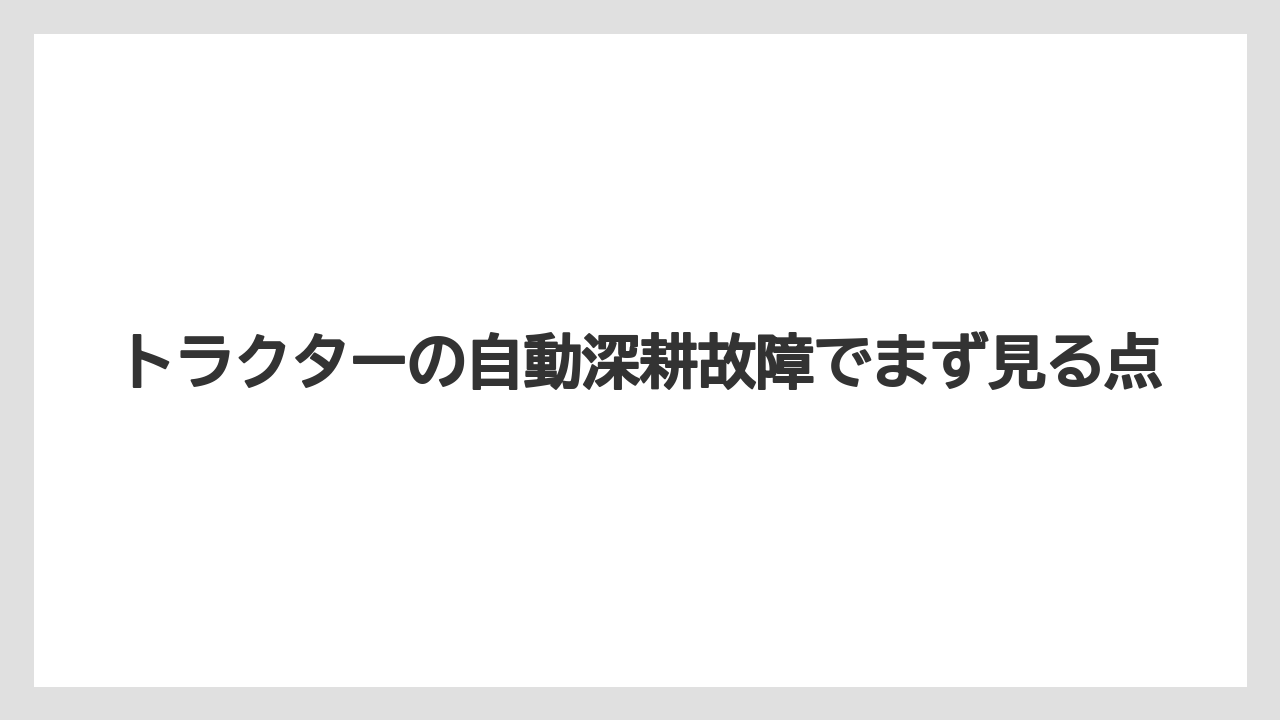 トラクターの自動深耕故障でまず見る点