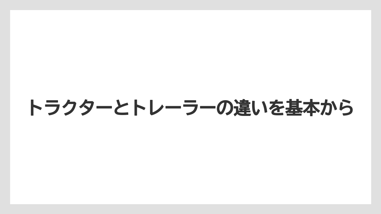 トラクターとトレーラーの違いを基本から